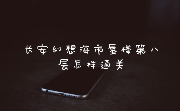 长安幻想海市蜃楼第八层怎样通关