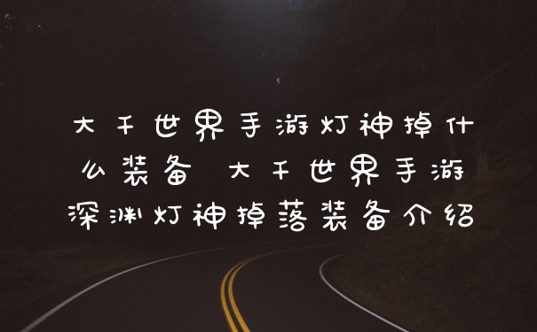 大千世界手游灯神掉什么装备 大千世界手游深渊灯神掉落装备介绍