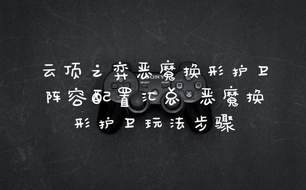 云顶之弈恶魔换形护卫阵容配置汇总 恶魔换形护卫玩法步骤
