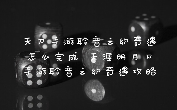 天刀手游聆音之约奇遇怎么完成 天涯明月刀手游聆音之约奇遇攻略