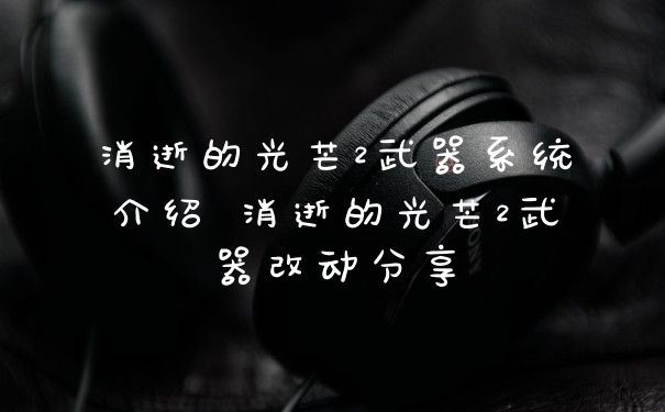 消逝的光芒2武器系统介绍 消逝的光芒2武器改动分享