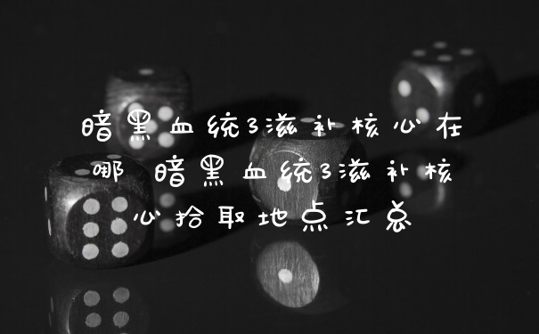 暗黑血统3滋补核心在哪 暗黑血统3滋补核心拾取地点汇总