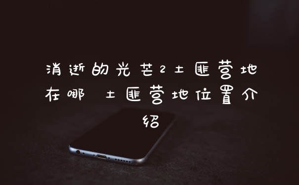 消逝的光芒2土匪营地在哪 土匪营地位置介绍