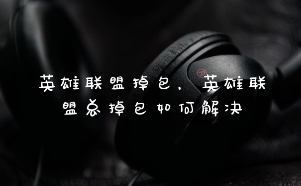 英雄联盟掉包,英雄联盟总掉包如何解决