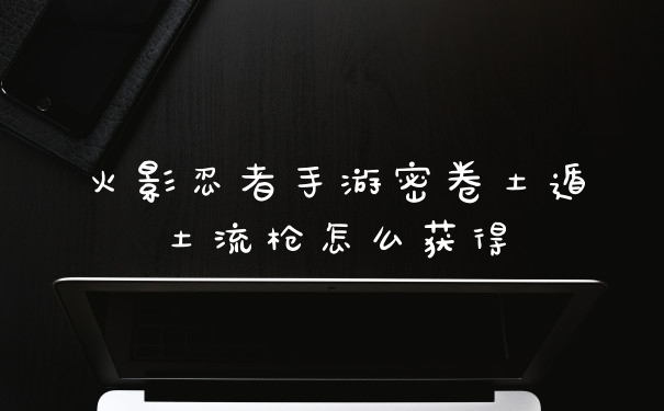 火影忍者手游密卷土遁土流枪怎么获得