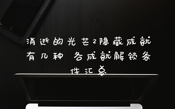 消逝的光芒2隐藏成就有几种 各成就解锁条件汇总