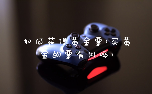 如何获得黄金票(买黄金的票有用吗)