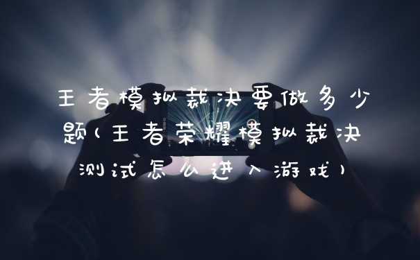 王者模拟裁决要做多少题(王者荣耀模拟裁决测试怎么进入游戏)