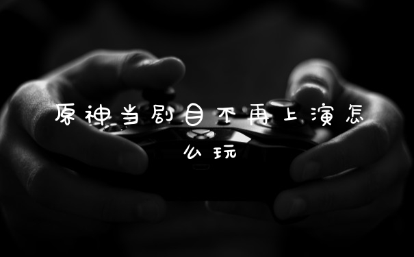 原神当剧目不再上演怎么玩
