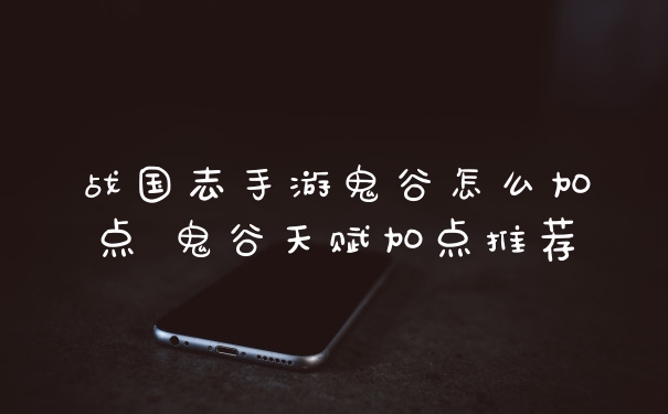 战国志手游鬼谷怎么加点 鬼谷天赋加点推荐