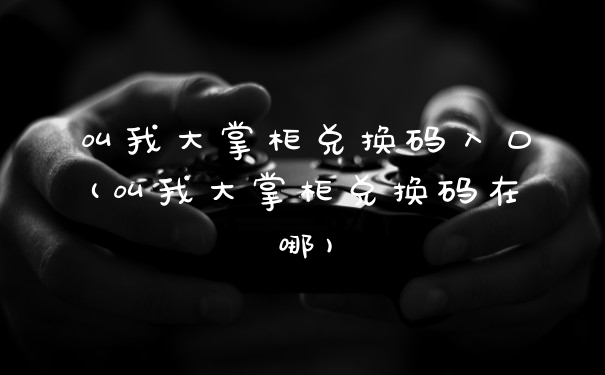 叫我大掌柜兑换码入口(叫我大掌柜兑换码在哪)