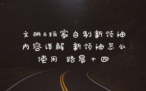 文明6玩家自制新领袖内容详解 新领袖怎么使用 路易十四