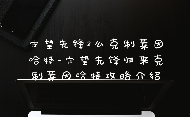 守望先锋2么克制莱因哈特-守望先锋归来克制莱因哈特攻略介绍