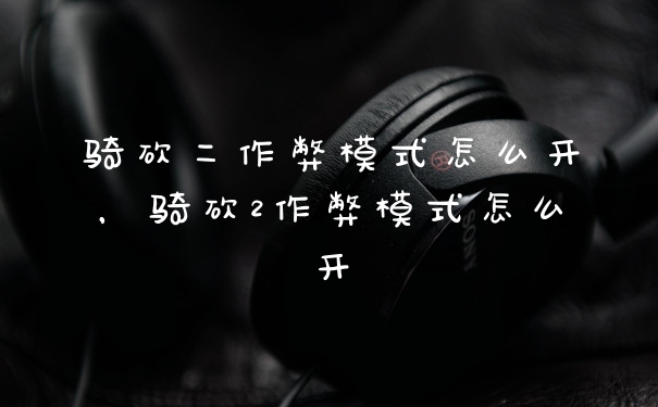 骑砍二作弊模式怎么开,骑砍2作弊模式怎么开