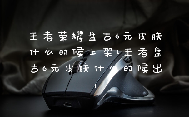 王者荣耀盘古6元皮肤什么时候上架(王者盘古6元皮肤什么时候出)