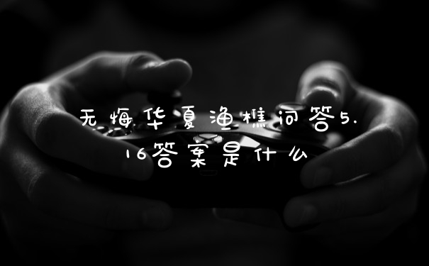 无悔华夏渔樵问答5.16答案是什么