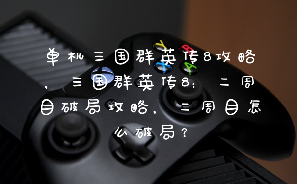 单机三国群英传8攻略，三国群英传8：二周目破局攻略，二周目怎么破局？