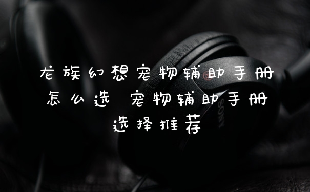 龙族幻想宠物辅助手册怎么选 宠物辅助手册选择推荐
