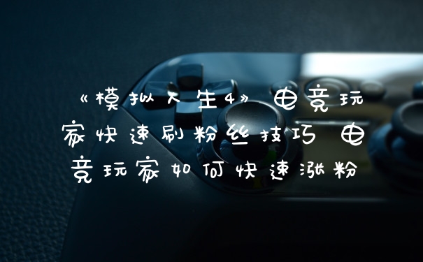 《模拟人生4》电竞玩家快速刷粉丝技巧 电竞玩家如何快速涨粉
