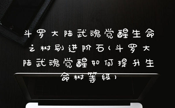 斗罗大陆武魂觉醒生命之树刷进阶石(斗罗大陆武魂觉醒如何提升生命树等级)