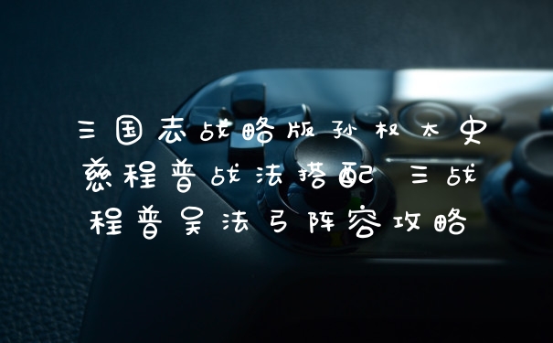 三国志战略版孙权太史慈程普战法搭配 三战程普吴法弓阵容攻略