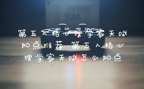 第五人格心理学家天赋加点推荐 第五人格心理学家天赋怎么加点