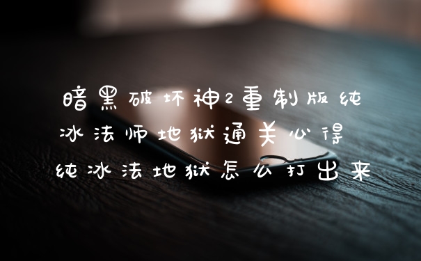 暗黑破坏神2重制版纯冰法师地狱通关心得 纯冰法地狱怎么打出来