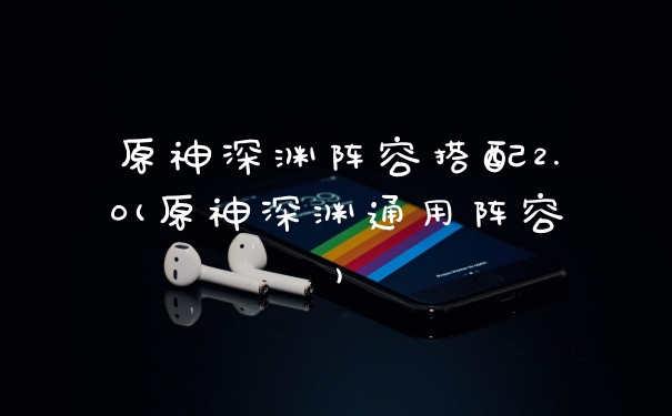 原神深渊阵容搭配2.0(原神深渊通用阵容)