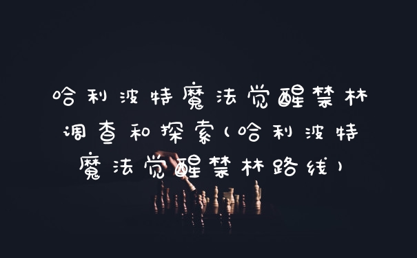 哈利波特魔法觉醒禁林调查和探索(哈利波特魔法觉醒禁林路线)