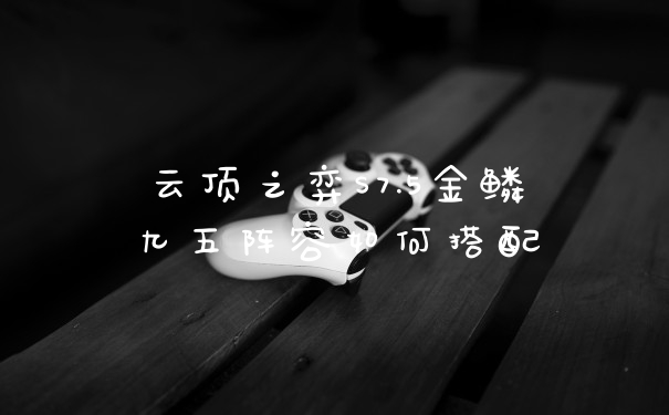 云顶之弈S7.5金鳞九五阵容如何搭配