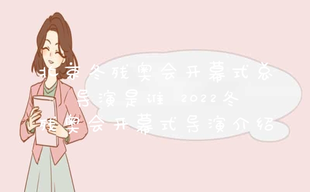 北京冬残奥会开幕式总导演是谁 2022冬残奥会开幕式导演介绍