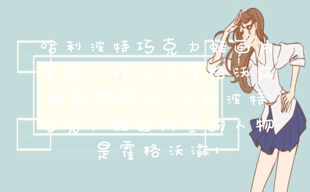 哈利波特巧克力蛙画片里的人物包括霍格沃兹的数任校长(哈利波特巧克力蛙画片里的人物是霍格沃滋)