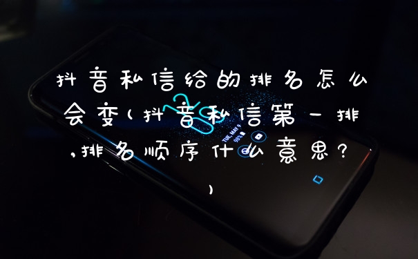 抖音私信给的排名怎么会变(抖音私信第一排,排名顺序什么意思?)