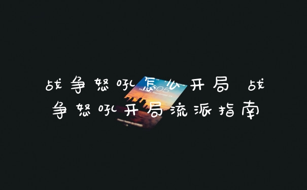 战争怒吼怎么开局 战争怒吼开局流派指南