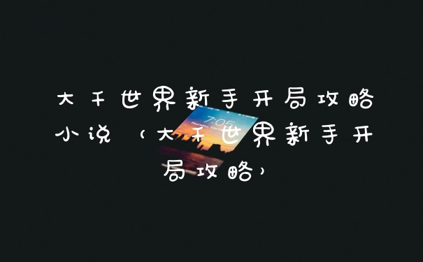 大千世界新手开局攻略小说(大千世界新手开局攻略)