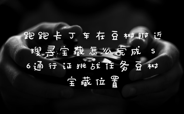 跑跑卡丁车在豆树附近搜寻宝藏怎么完成 S6通行证挑战任务豆树宝藏位置
