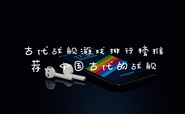 古代战舰游戏排行榜推荐，中国古代的战舰