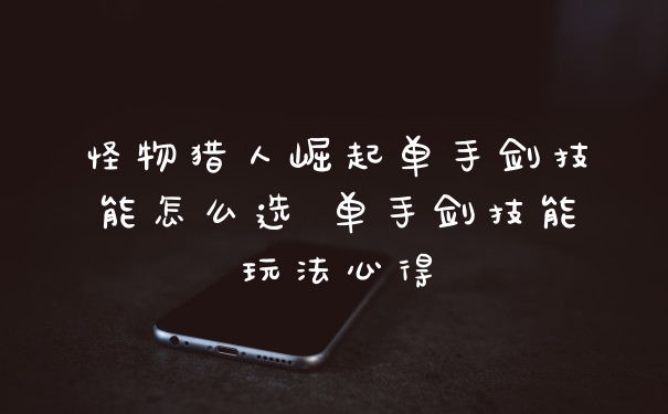 怪物猎人崛起单手剑技能怎么选 单手剑技能玩法心得