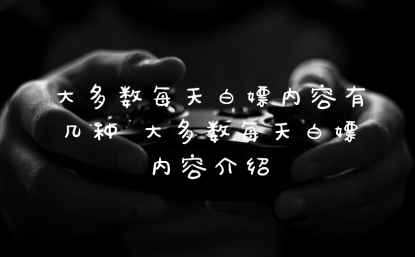 大多数每天白嫖内容有几种 大多数每天白嫖内容介绍