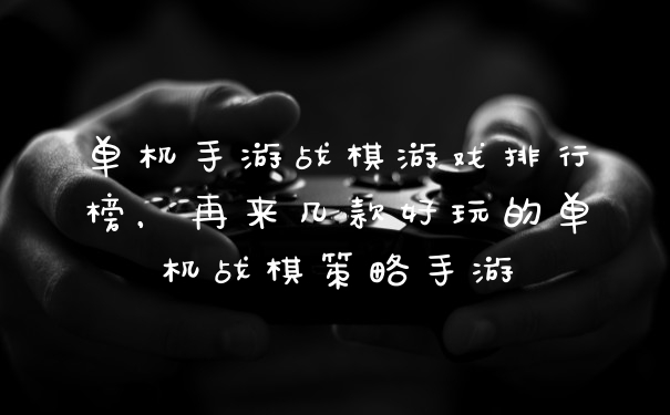 单机手游战棋游戏排行榜，再来几款好玩的单机战棋策略手游