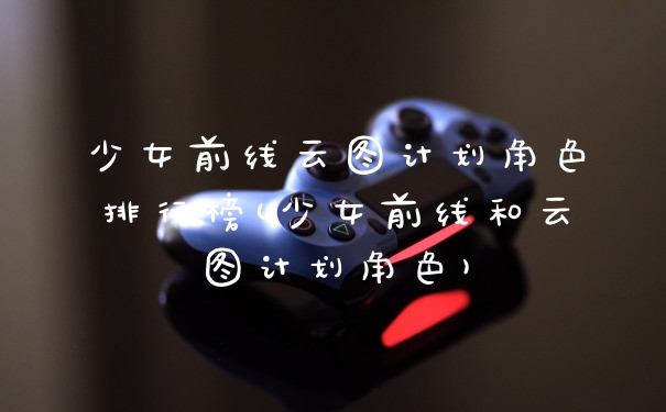少女前线云图计划角色排行榜(少女前线和云图计划角色)