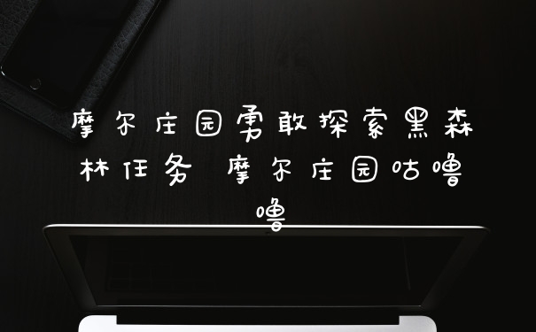 摩尔庄园勇敢探索黑森林任务 摩尔庄园咕噜噜