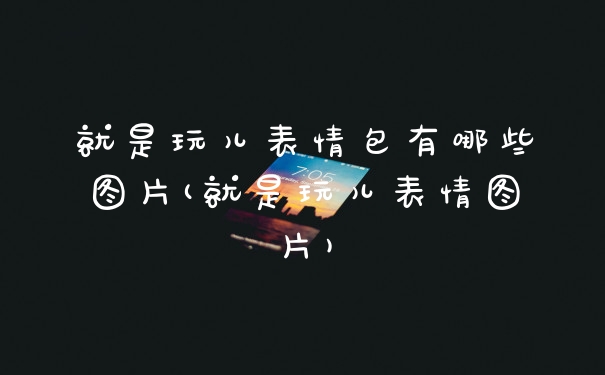 就是玩儿表情包有哪些图片(就是玩儿表情图片)