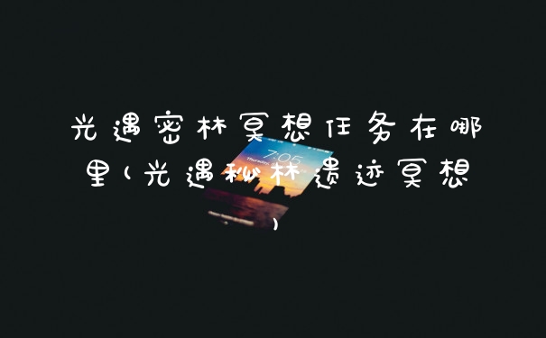 光遇密林冥想任务在哪里(光遇秘林遗迹冥想)