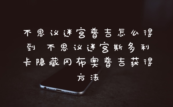 不思议迷宫普吉怎么得到 不思议迷宫斯多利卡隐藏冈布奥普吉获得方法