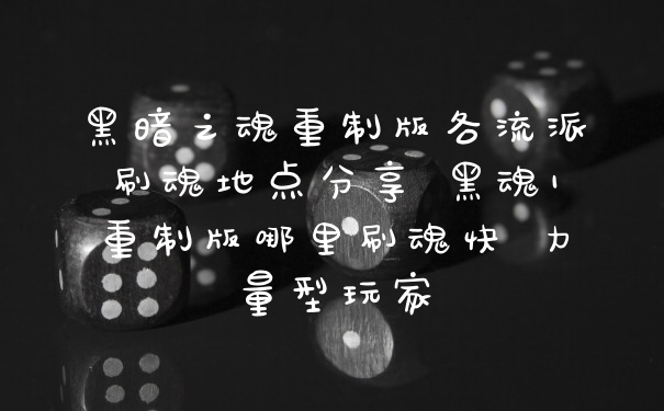 黑暗之魂重制版各流派刷魂地点分享 黑魂1重制版哪里刷魂快 力量型玩家