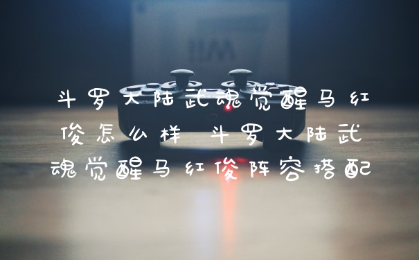 斗罗大陆武魂觉醒马红俊怎么样 斗罗大陆武魂觉醒马红俊阵容搭配