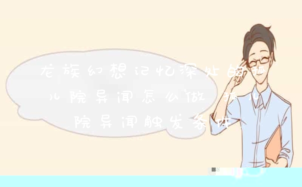 龙族幻想记忆深处的孤儿院异闻怎么做 孤儿院异闻触发条件