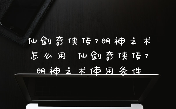 仙剑奇侠传7明神之术怎么用 仙剑奇侠传7明神之术使用条件