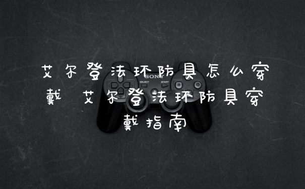 艾尔登法环防具怎么穿戴 艾尔登法环防具穿戴指南